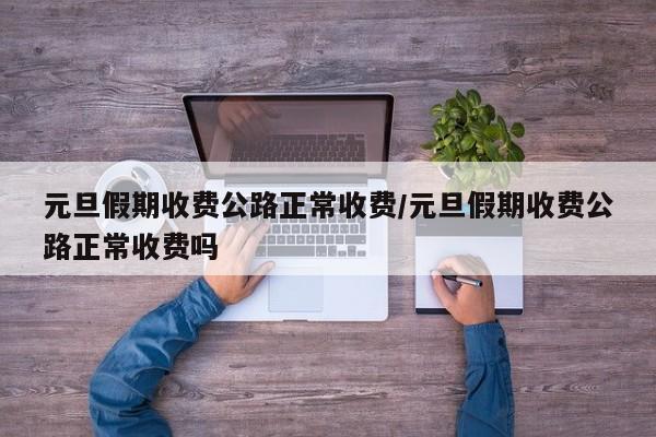 元旦假期收费公路正常收费/元旦假期收费公路正常收费吗