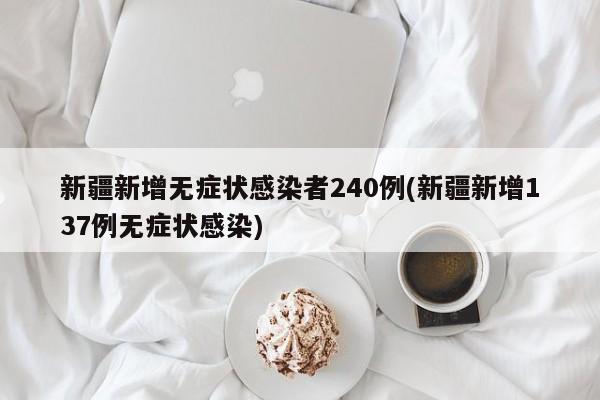 新疆新增无症状感染者240例(新疆新增137例无症状感染)