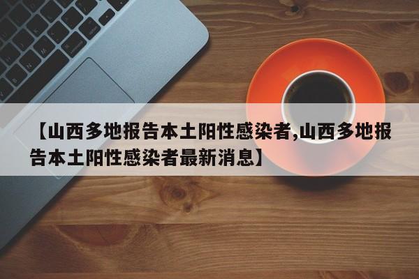【山西多地报告本土阳性感染者,山西多地报告本土阳性感染者最新消息】