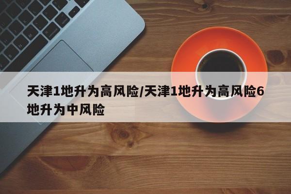 天津1地升为高风险/天津1地升为高风险6地升为中风险