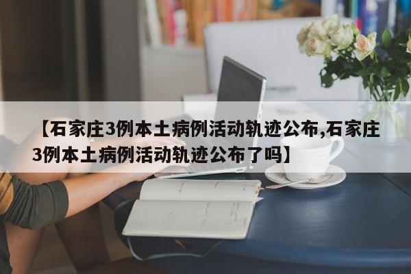 【石家庄3例本土病例活动轨迹公布,石家庄3例本土病例活动轨迹公布了吗】