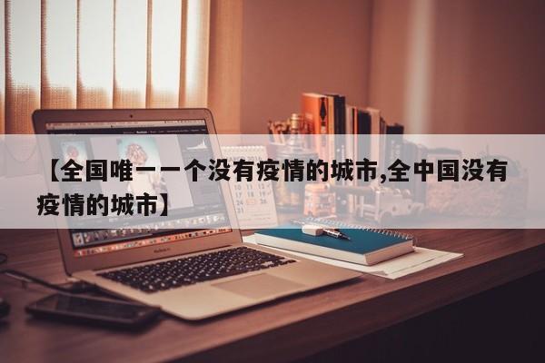【全国唯一一个没有疫情的城市,全中国没有疫情的城市】