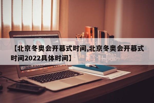 【北京冬奥会开幕式时间,北京冬奥会开幕式时间2022具体时间】
