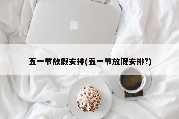 五一节放假安排(五一节放假安排?)