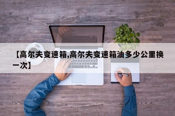 【高尔夫变速箱,高尔夫变速箱油多少公里换一次】