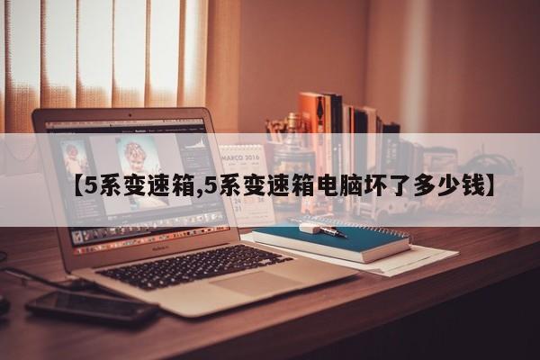 【5系变速箱,5系变速箱电脑坏了多少钱】