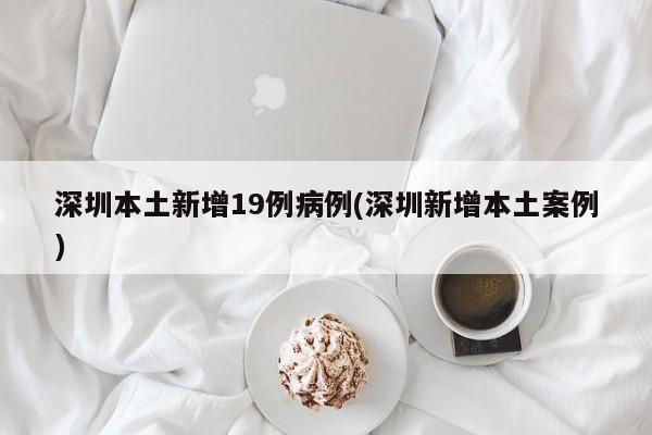 深圳本土新增19例病例(深圳新增本土案例)