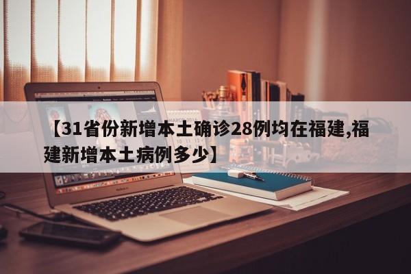 【31省份新增本土确诊28例均在福建,福建新增本土病例多少】