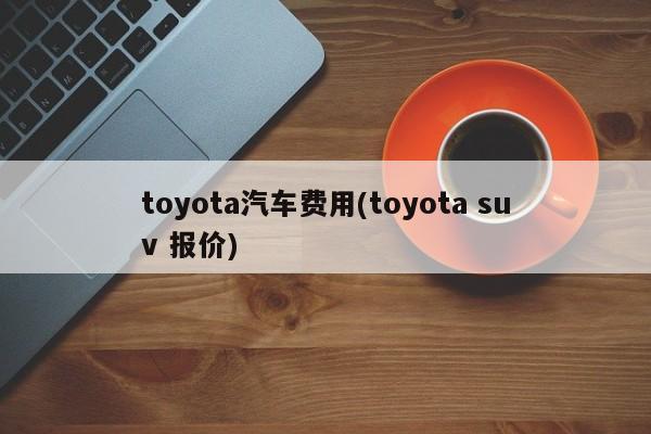 toyota汽车费用(toyota suv 报价)