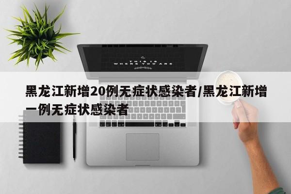 黑龙江新增20例无症状感染者/黑龙江新增一例无症状感染者