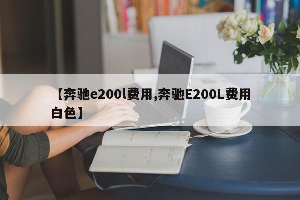 【奔驰e200l费用,奔驰E200L费用白色】