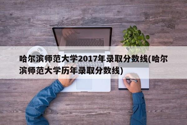 哈尔滨师范大学2017年录取分数线(哈尔滨师范大学历年录取分数线)