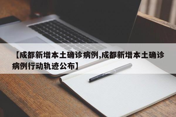【成都新增本土确诊病例,成都新增本土确诊病例行动轨迹公布】