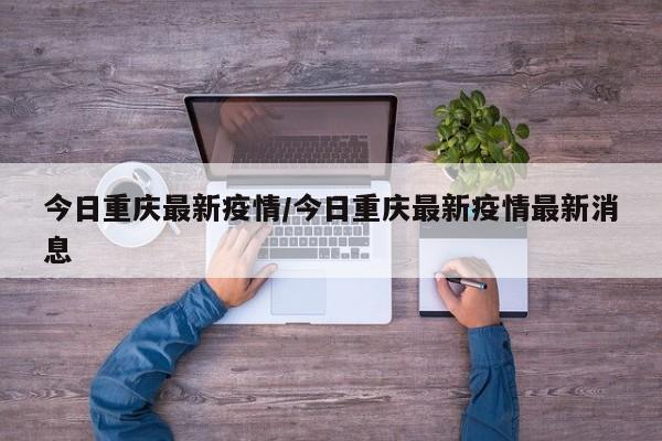 今日重庆最新疫情/今日重庆最新疫情最新消息