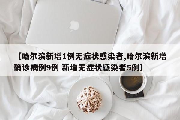 【哈尔滨新增1例无症状感染者,哈尔滨新增确诊病例9例 新增无症状感染者5例】