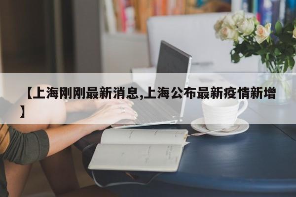 【上海刚刚最新消息,上海公布最新疫情新增】