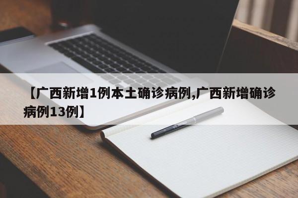 【广西新增1例本土确诊病例,广西新增确诊病例13例】