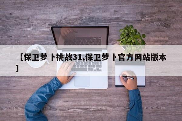 【保卫萝卜挑战31,保卫萝卜官方网站版本】