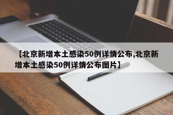 【北京新增本土感染50例详情公布,北京新增本土感染50例详情公布图片】