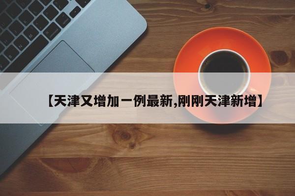 【天津又增加一例最新,刚刚天津新增】