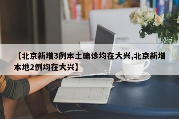 【北京新增3例本土确诊均在大兴,北京新增本地2例均在大兴】