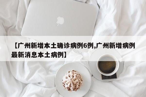 【广州新增本土确诊病例6例,广州新增病例最新消息本土病例】