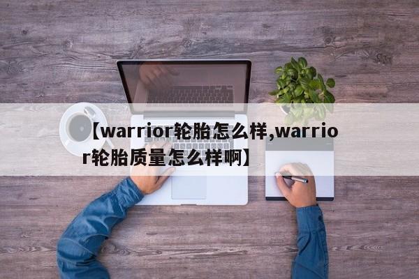 【warrior轮胎怎么样,warrior轮胎质量怎么样啊】