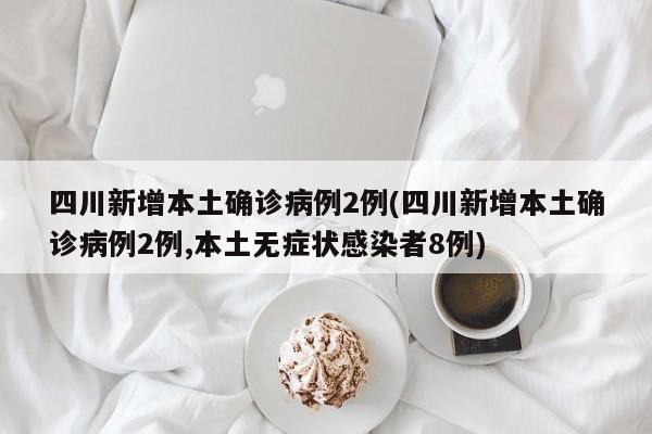 四川新增本土确诊病例2例(四川新增本土确诊病例2例,本土无症状感染者8例)
