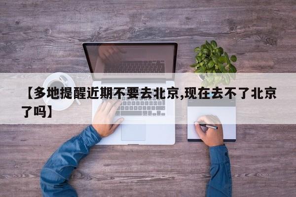 【多地提醒近期不要去北京,现在去不了北京了吗】