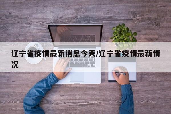 辽宁省疫情最新消息今天/辽宁省疫情最新情况