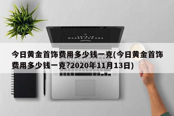 今日黄金首饰费用多少钱一克(今日黄金首饰费用多少钱一克?2020年11月13日)