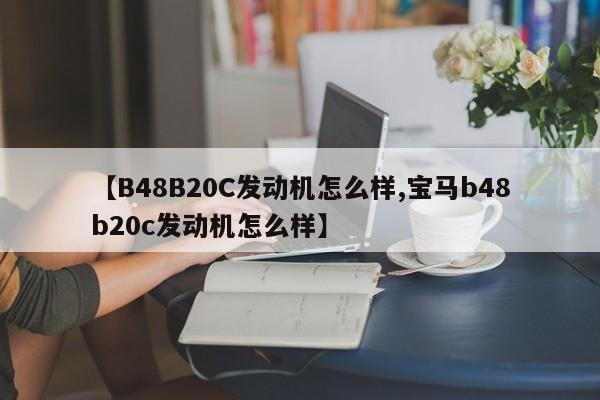【B48B20C发动机怎么样,宝马b48b20c发动机怎么样】