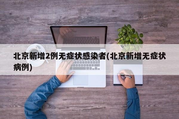 北京新增2例无症状感染者(北京新增无症状病例)