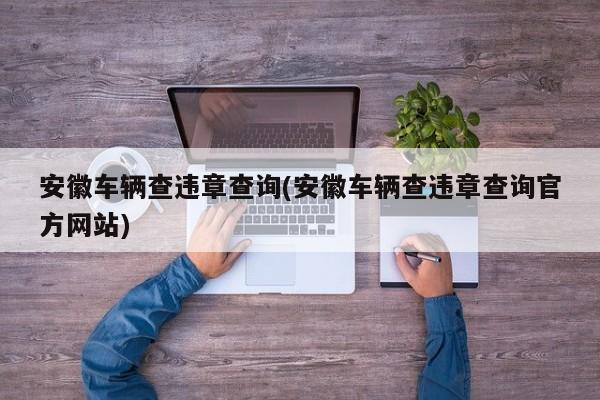 安徽车辆查违章查询(安徽车辆查违章查询官方网站)
