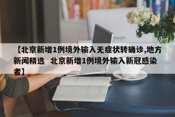 【北京新增1例境外输入无症状转确诊,地方新闻精选  北京新增1例境外输入新冠感染者】