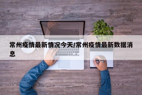 常州疫情最新情况今天/常州疫情最新数据消息