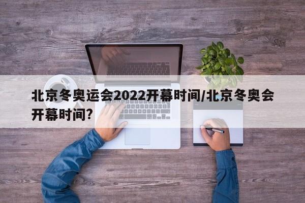 北京冬奥运会2022开幕时间/北京冬奥会开幕时间?