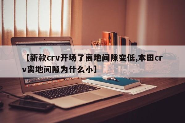 【新款crv开场了离地间隙变低,本田crv离地间隙为什么小】