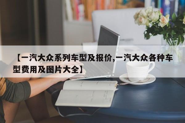 【一汽大众系列车型及报价,一汽大众各种车型费用及图片大全】