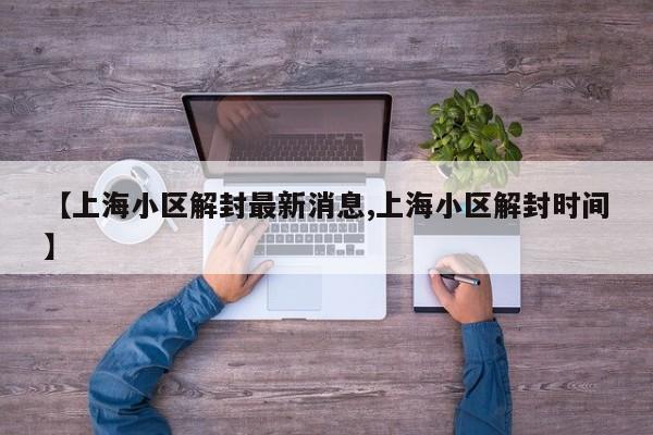 【上海小区解封最新消息,上海小区解封时间】