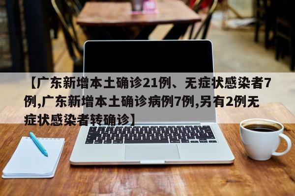 【广东新增本土确诊21例、无症状感染者7例,广东新增本土确诊病例7例,另有2例无症状感染者转确诊】