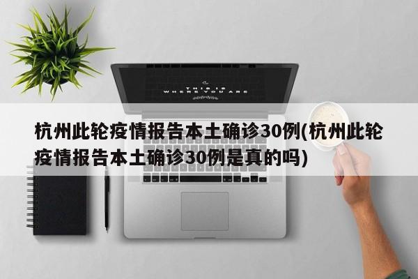 杭州此轮疫情报告本土确诊30例(杭州此轮疫情报告本土确诊30例是真的吗)