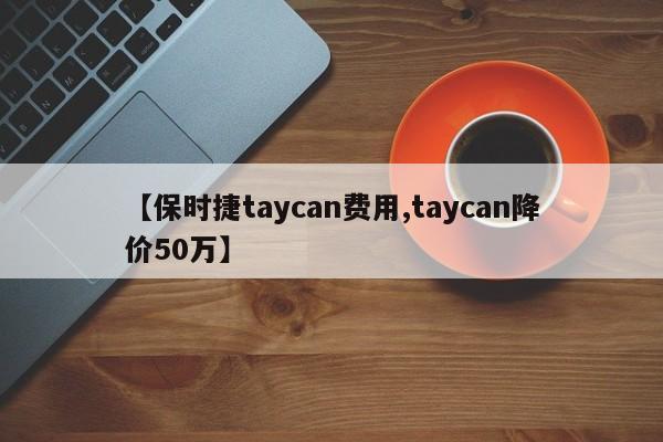 【保时捷taycan费用,taycan降价50万】