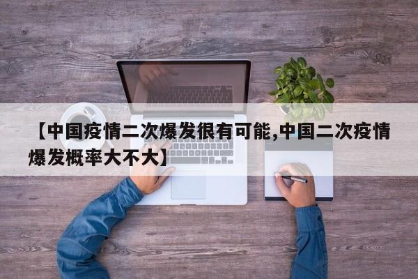 【中国疫情二次爆发很有可能,中国二次疫情爆发概率大不大】