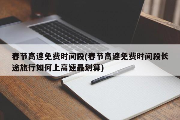春节高速免费时间段(春节高速免费时间段长途旅行如何上高速最划算)
