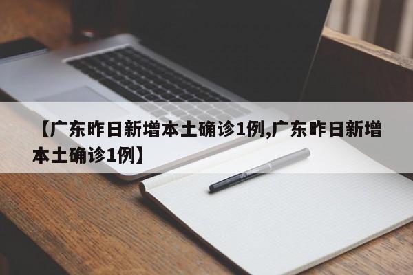 【广东昨日新增本土确诊1例,广东昨日新增本土确诊1例】