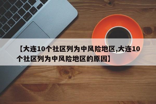 【大连10个社区列为中风险地区,大连10个社区列为中风险地区的原因】
