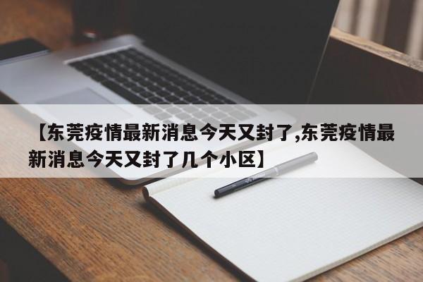 【东莞疫情最新消息今天又封了,东莞疫情最新消息今天又封了几个小区】