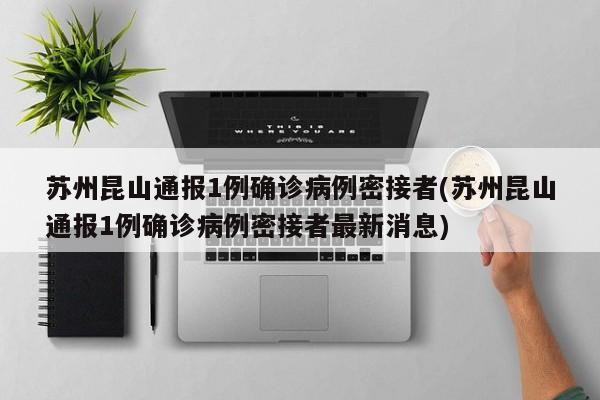苏州昆山通报1例确诊病例密接者(苏州昆山通报1例确诊病例密接者最新消息)