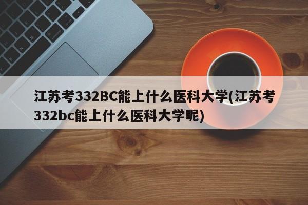 江苏考332BC能上什么医科大学(江苏考332bc能上什么医科大学呢)